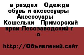  в раздел : Одежда, обувь и аксессуары » Аксессуары »  » Кошельки . Приморский край,Лесозаводский г. о. 